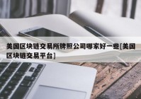 美国区块链交易所牌照公司哪家好一些[美国区块链交易平台]