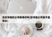 在区块链的公司做事好吗[区块链公司值不值得去]