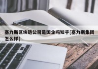 塞力斯区块链公司是国企吗知乎[塞力斯集团怎么样]