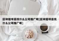 区块链项目找什么公司推广呢[区块链项目找什么公司推广呢]