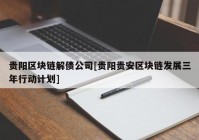 贵阳区块链解债公司[贵阳贵安区块链发展三年行动计划]