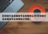 区块链行业自媒体平台有哪些公司[区块链行业自媒体平台有哪些公司做]