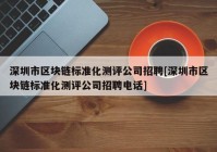 深圳市区块链标准化测评公司招聘[深圳市区块链标准化测评公司招聘电话]