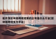 能开发区块链跨境结算的公司是什么行业[区块链跨境支付平台]