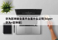 华为区块链交易平台是什么公司[bipv+华为+区块链]