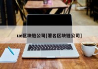 ue区块链公司[著名区块链公司]