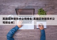 英国区块链技术公司排名[英国区块链技术公司排名榜]