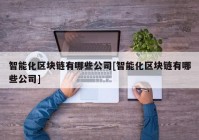 智能化区块链有哪些公司[智能化区块链有哪些公司]