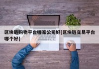 区块链购物平台哪家公司好[区块链交易平台哪个好]