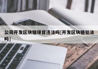 公司开发区块链项目违法吗[开发区块链犯法吗]